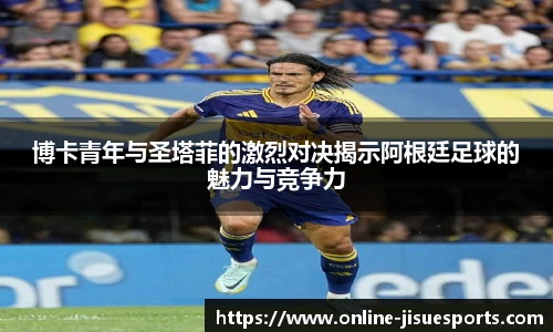 博卡青年与圣塔菲的激烈对决揭示阿根廷足球的魅力与竞争力