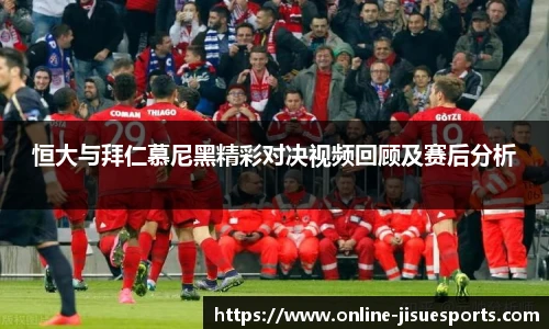 恒大与拜仁慕尼黑精彩对决视频回顾及赛后分析